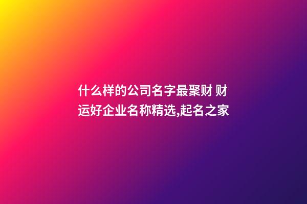 什么样的公司名字最聚财 财运好企业名称精选,起名之家